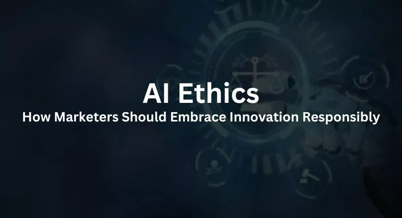 AI Ethics: How Marketers Should Embrace Innovation Responsibly