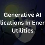 Generative AI Applications: In Energy & Utilities
