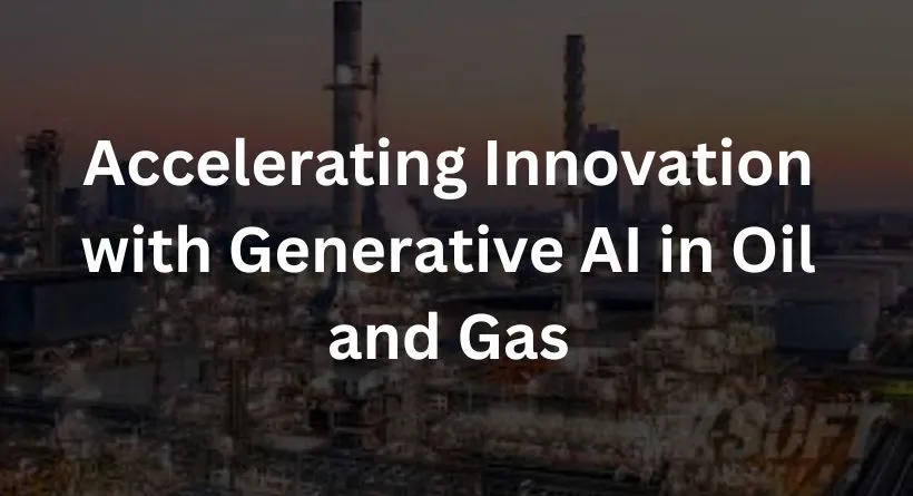 Accelerating Innovation with Generative AI in Oil and Gas