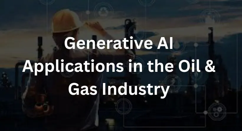 Generative AI Applications in the Oil & Gas Industry