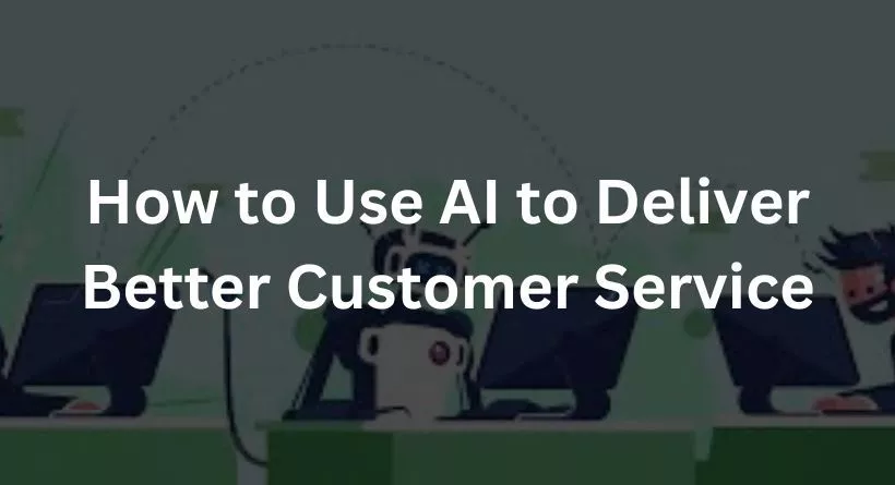 How to Use AI to Deliver Better Customer Service