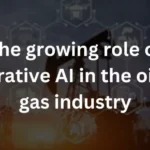 The growing role of generative AI in the oil and gas industry