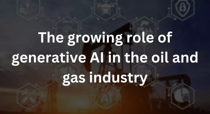 The growing role of generative AI in the oil and gas industry
