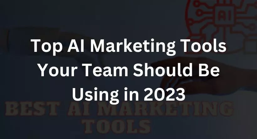 Top AI Marketing Tools Your Team Should Be Using in 2023