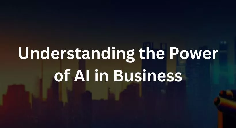 Understanding the Power of AI in Business